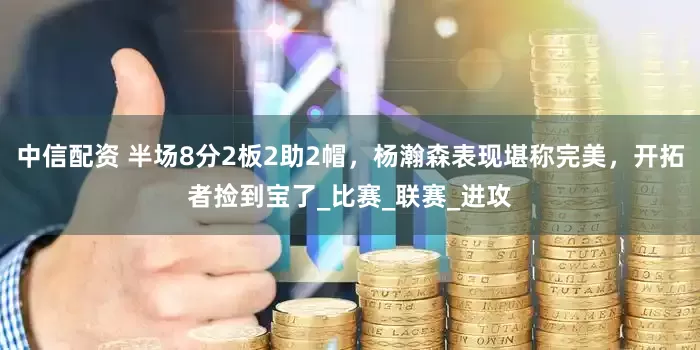 中信配资 半场8分2板2助2帽，杨瀚森表现堪称完美，开拓者捡到宝了_比赛_联赛_进攻