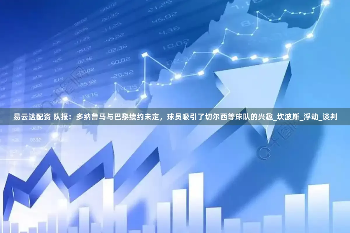 易云达配资 队报：多纳鲁马与巴黎续约未定，球员吸引了切尔西等球队的兴趣_坎波斯_浮动_谈判