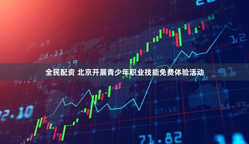 全民配资 北京开展青少年职业技能免费体验活动