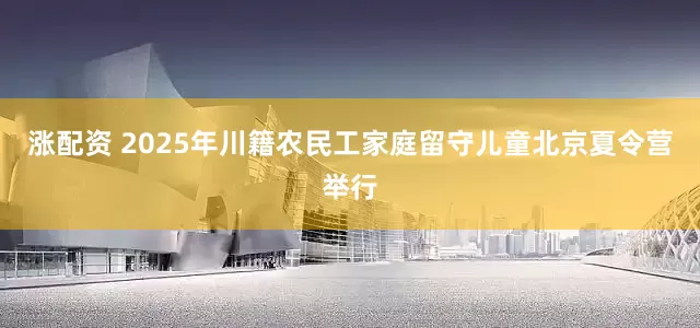 涨配资 2025年川籍农民工家庭留守儿童北京夏令营举行