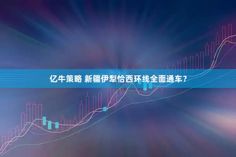 亿牛策略 新疆伊犁恰西环线全面通车？