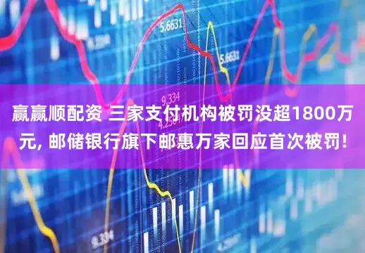 赢赢顺配资 三家支付机构被罚没超1800万元, 邮储银行旗下邮惠万家回应首次被罚!