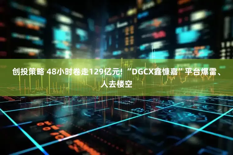 创投策略 48小时卷走129亿元! “DGCX鑫慷嘉”平台爆雷、人去楼空