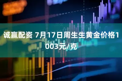 诚赢配资 7月17日周生生黄金价格1003元/克