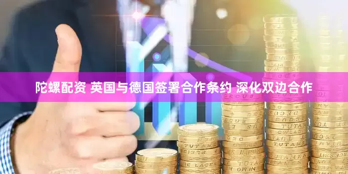 陀螺配资 英国与德国签署合作条约 深化双边合作