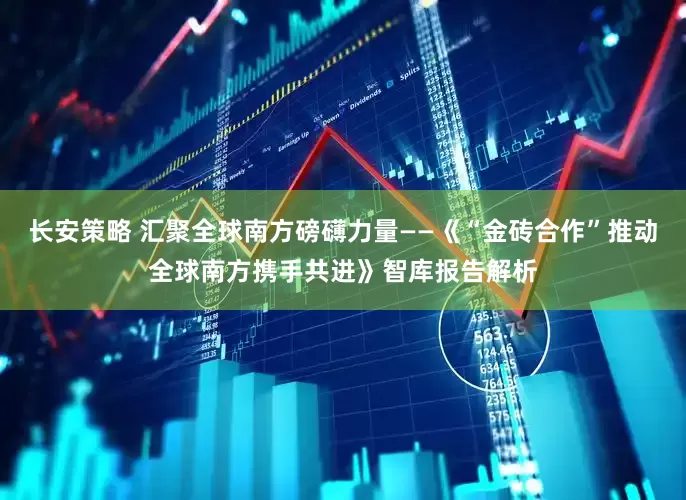 长安策略 汇聚全球南方磅礴力量——《“金砖合作”推动全球南方携手共进》智库报告解析