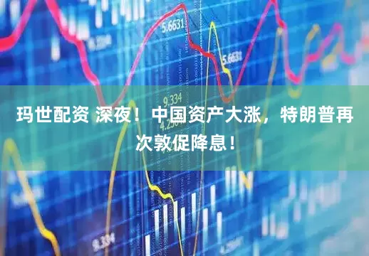 玛世配资 深夜！中国资产大涨，特朗普再次敦促降息！