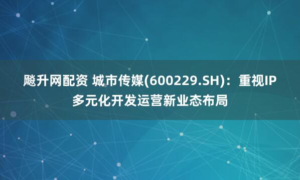 飚升网配资 城市传媒(600229.SH)：重视IP多元化开发运营新业态布局