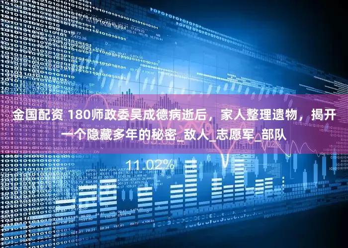 金国配资 180师政委吴成德病逝后，家人整理遗物，揭开一个隐藏多年的秘密_敌人_志愿军_部队