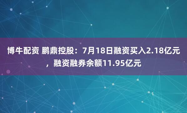 博牛配资 鹏鼎控股：7月18日融资买入2.18亿元，融资融券余额11.95亿元