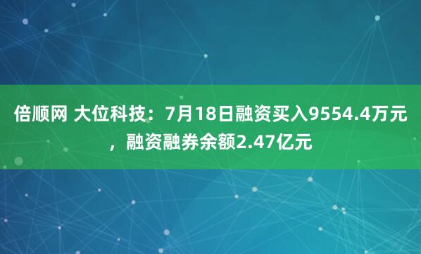 倍顺网 大位科技：7月18日融资买入9554.4万元，融资融券余额2.47亿元