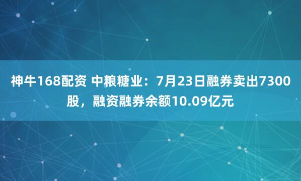 神牛168配资 中粮糖业：7月23日融券卖出7300股，融资融券余额10.09亿元