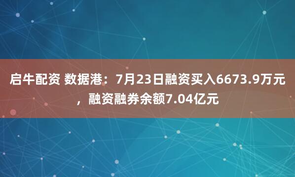 启牛配资 数据港：7月23日融资买入6673.9万元，融资融券余额7.04亿元