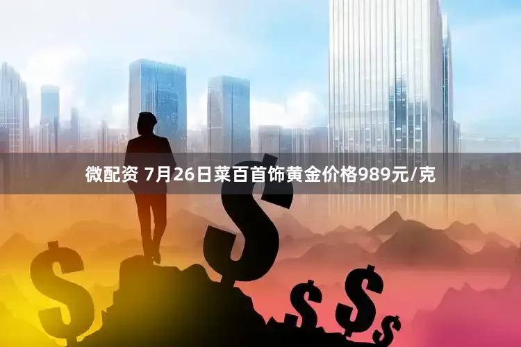 微配资 7月26日菜百首饰黄金价格989元/克