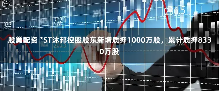 股巢配资 *ST沐邦控股股东新增质押1000万股，累计质押8330万股