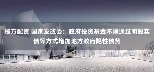 杨方配资 国家发改委：政府投资基金不得通过明股实债等方式增加地方政府隐性债务