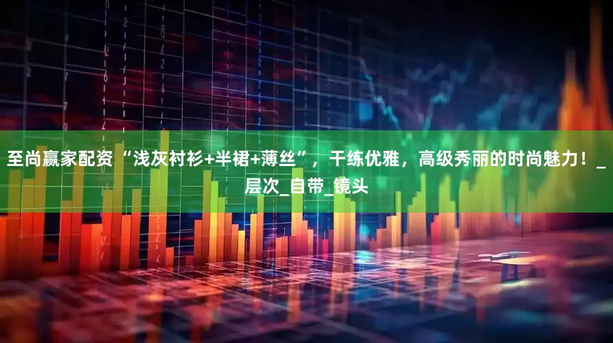 至尚赢家配资 “浅灰衬衫+半裙+薄丝”，干练优雅，高级秀丽的时尚魅力！_层次_自带_镜头