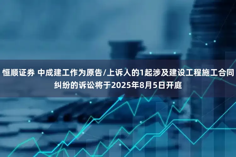 恒顺证券 中成建工作为原告/上诉人的1起涉及建设工程施工合同纠纷的诉讼将于2025年8月5日开庭