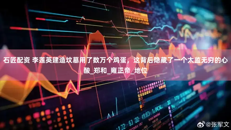 石匠配资 李莲英建造坟墓用了数万个鸡蛋，这背后隐藏了一个太监无穷的心酸_郑和_雍正帝_地位