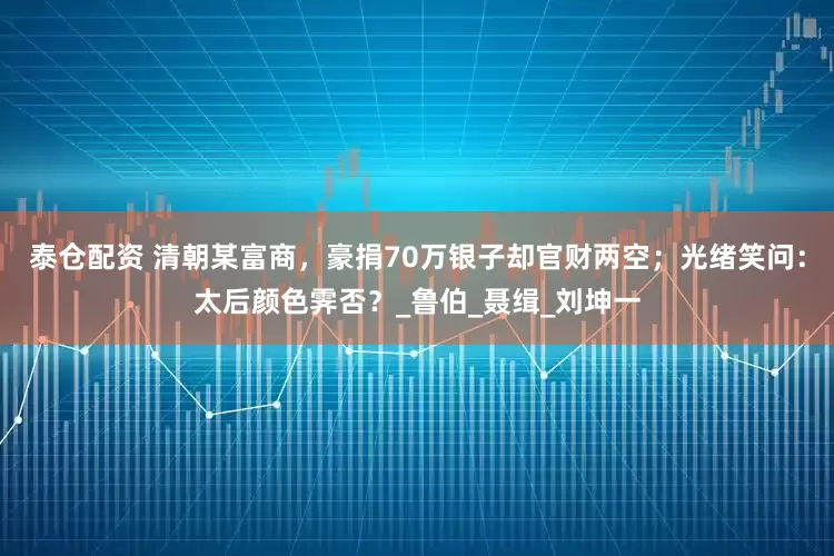 泰仓配资 清朝某富商，豪捐70万银子却官财两空；光绪笑问：太后颜色霁否？_鲁伯_聂缉_刘坤一