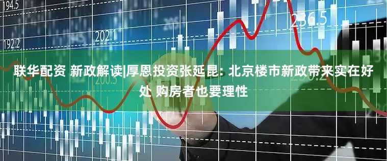 联华配资 新政解读|厚恩投资张延昆: 北京楼市新政带来实在好处 购房者也要理性