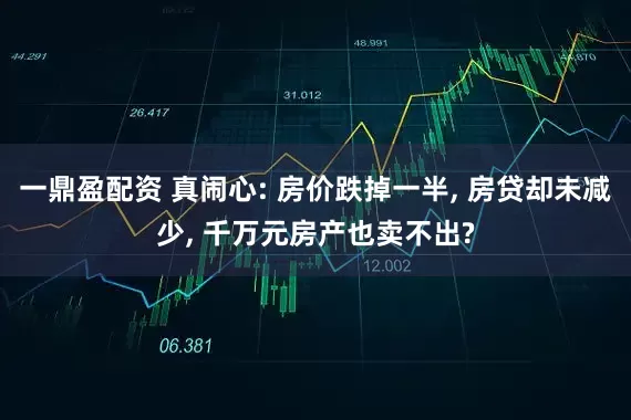 一鼎盈配资 真闹心: 房价跌掉一半, 房贷却未减少, 千万元房产也卖不出?