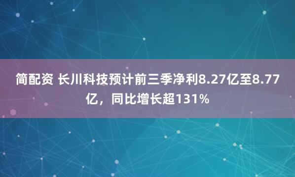 简配资 长川科技预计前三季净利8.27亿至8.77亿，同比增长超131%