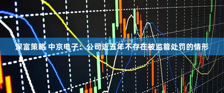 深富策略 中京电子：公司近五年不存在被监管处罚的情形
