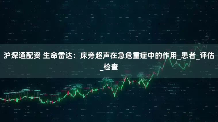 沪深通配资 生命雷达：床旁超声在急危重症中的作用_患者_评估_检查