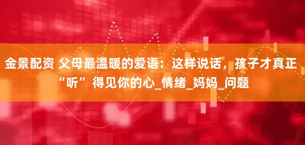 金景配资 父母最温暖的爱语：这样说话，孩子才真正 “听” 得见你的心_情绪_妈妈_问题