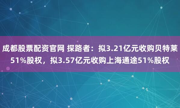 成都股票配资官网 探路者：拟3.21亿元收购贝特莱51%股权，拟3.57亿元收购上海通途51%股权