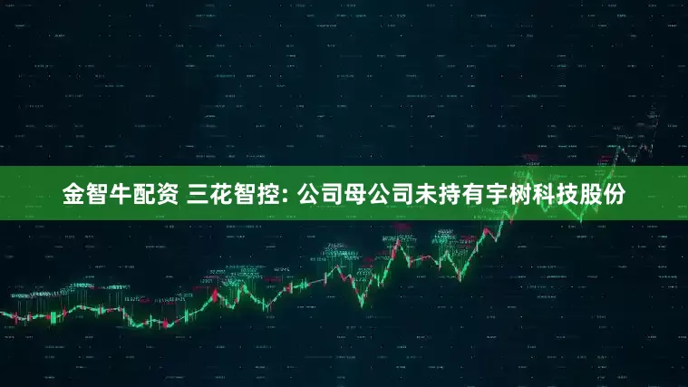 金智牛配资 三花智控: 公司母公司未持有宇树科技股份