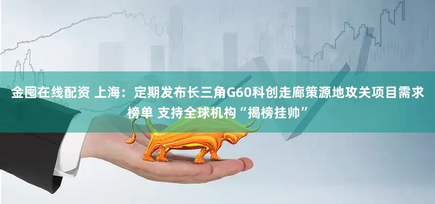 金囤在线配资 上海：定期发布长三角G60科创走廊策源地攻关项目需求榜单 支持全球机构“揭榜挂帅”