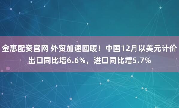金惠配资官网 外贸加速回暖！中国12月以美元计价出口同比增6.6%，进口同比增5.7%