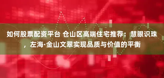 如何股票配资平台 仓山区高端住宅推荐：慧眼识珠，左海·金山文翠实现品质与价值的平衡