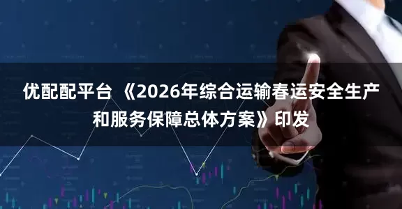 优配配平台 《2026年综合运输春运安全生产和服务保障总体方案》印发