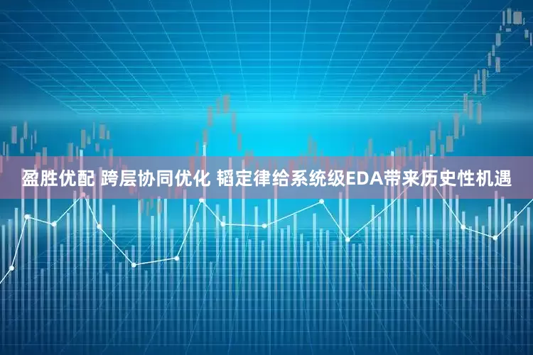 盈胜优配 跨层协同优化 韬定律给系统级EDA带来历史性机遇